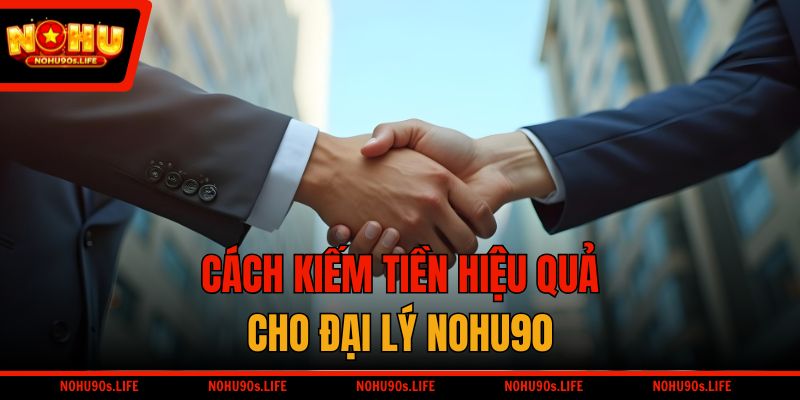 Cách kiếm tiền hiệu quả cho đại lý NOHU90