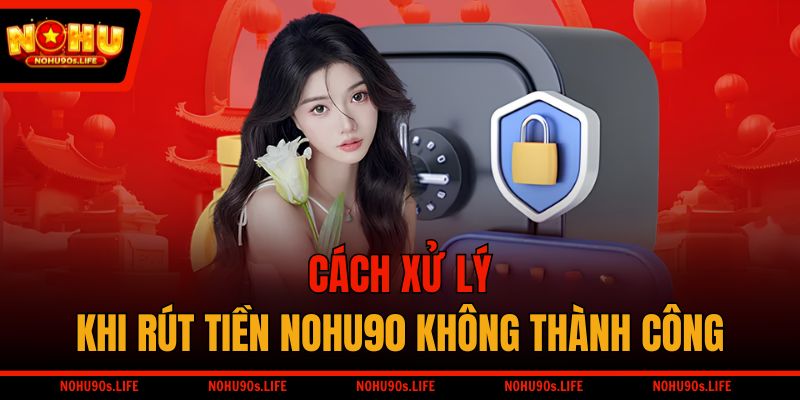 Cách xử lý khi rút tiền NOHU90 không thành công