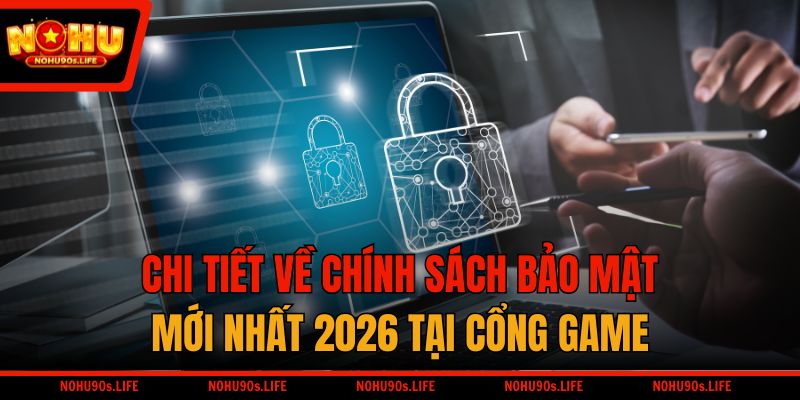 Chi tiết về chính sách bảo mật mới nhất 2026 tại cổng game