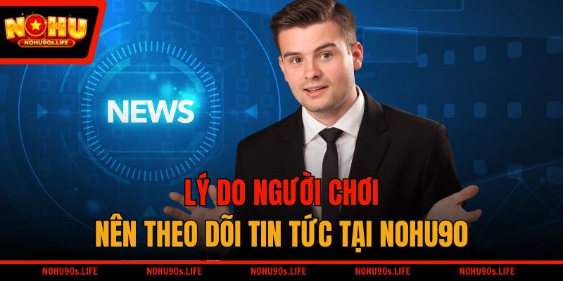 Lý do người chơi nên theo dõi tin tức tại NOHU90