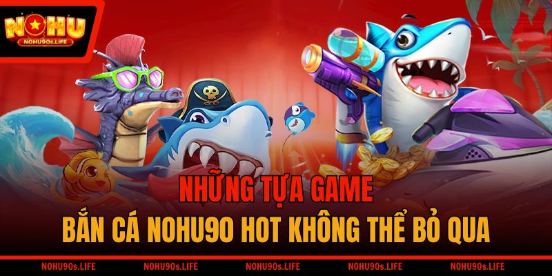 Những tựa game bắn cá NOHU90 hot không thể bỏ qua