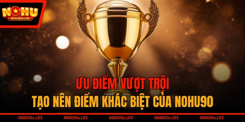 Ưu điểm lớn nhất tạo nên điểm khác biệt của NOHU90
